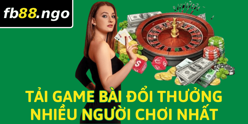 Tải game bài đổi thưởng nhiều người chơi nhất trải nghiệm tuyệt vời